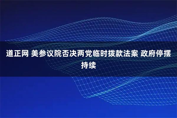 道正网 美参议院否决两党临时拨款法案 政府停摆持续