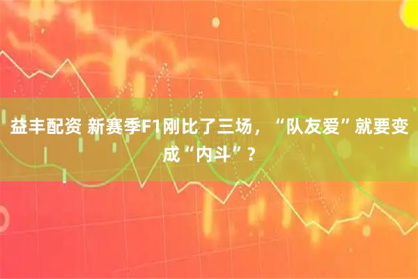 益丰配资 新赛季F1刚比了三场，“队友爱”就要变成“内斗”？