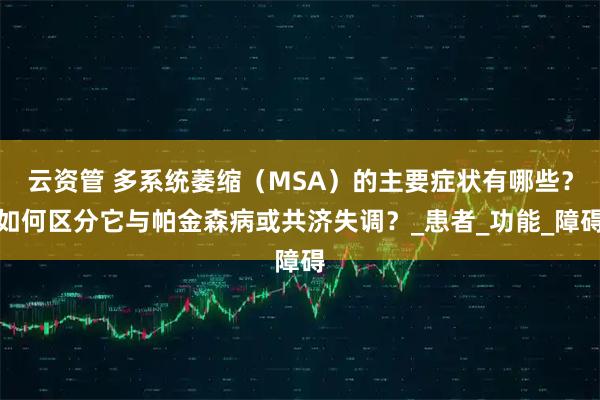 云资管 多系统萎缩（MSA）的主要症状有哪些？如何区分它与帕金森病或共济失调？_患者_功能_障碍