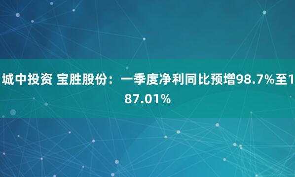 城中投资 宝胜股份：一季度净利同比预增98.7%至187.01%